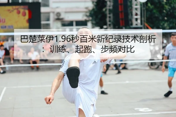 巴楚莱伊1.96秒百米新纪录技术剖析：训练、起跑、步频对比