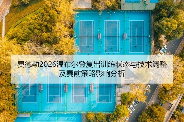 费德勒2026温布尔登复出训练状态与技术调整及赛前策略影响分析